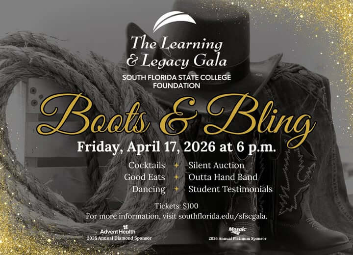 May be an image of text that says 'The Learning & Legacy Gala SOUTH FLORIDA STATE COLLEGE FOUNDATION Boots Friday, April 17, 2026 at Bling 6 p.m. Cocktails Silent Auction Good Eats Outta Hand Band Dancing Student Testimonials Tickets: $100 For more information, visit southflorida.edu/stscga southf southflorida. sfscgala. " AdventHealth 2026 Anpual Diamond 2026.AnnualDiamondSponsor Sponsor Mosaic 2026.AnualPlatinumSponsor 2026 Annual Platinum Sponsor'