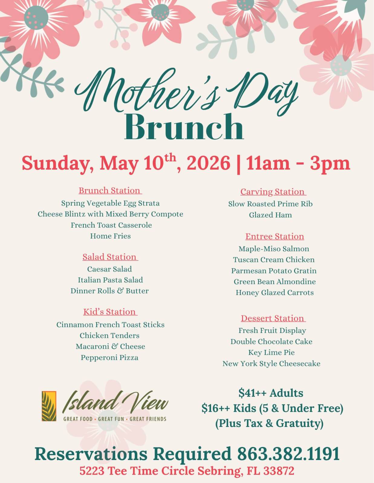 May be an image of text that says 'Mother's Brunch Sunday, May 10th, 2026 11am Brunch Spring Vegetable Fgg Strata Cheese with Mixed Berry Compote French Toast Casserole Home Fries Slow Roasted Prime Rib Glazed Ham Salad Station Cacsar Salad Italian Pasta Salad Dinner Rolls Butter Maple -Miso Salmon Tuscan Cream Chicken Parmesan Potato Gratin Green Bean Almondine Honey Glazed Carrots Kid'sStation Cinnamon French Toust Sticks Chicken Tenders Cheese Pepperoni Pizza Dessert Station Fresh Fruit Display Double Chocolate Cake Key Lime Pie New York Style Cheesecake GREAT FRIENDS $41++ Adults $16++ Kids (5 Under Free) (Plus Tax Gratuity) Reservations Required 863.382.1191 5223 Tee Time Circle Sebring, 33872'
