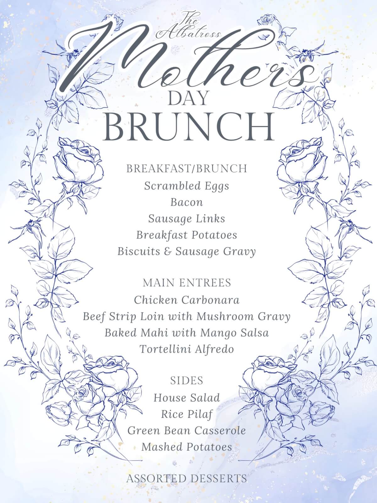 May be an image of text that says 'Nothers therr Albaliess DAY BRUNCH BREAKFAST/BRUNCH Scrambled Eggs acon Sausage Links Breakfast Potatoes Biscuits & Sausage Gravy MAIN ENTREES Chicken Carbonara Beef Strip Loin with Mushroom Gravy Baked Mahi with Mango Salsa Tortellini Alfredo SIDES House Salad Rice Pilaf Green Bean Casserole Mashed Potatoes ASSORTED DESSERTS'